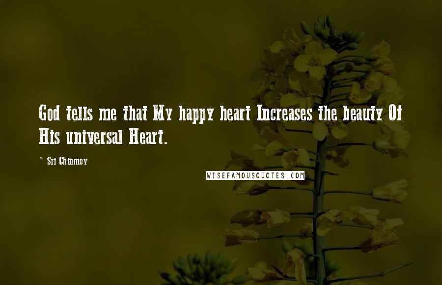 Sri Chinmoy Quotes: God tells me that My happy heart Increases the beauty Of His universal Heart.