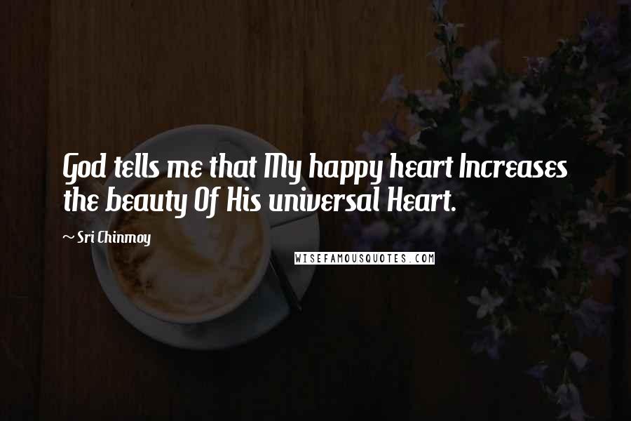 Sri Chinmoy Quotes: God tells me that My happy heart Increases the beauty Of His universal Heart.