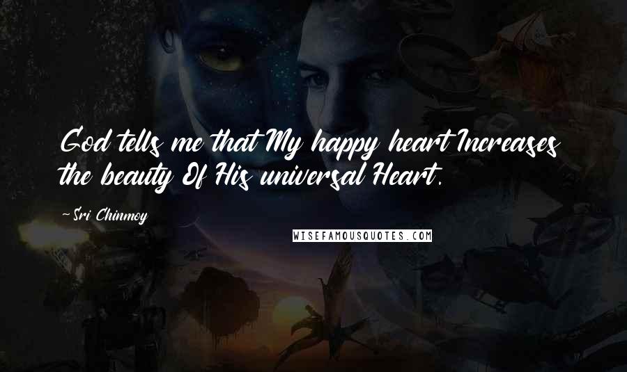 Sri Chinmoy Quotes: God tells me that My happy heart Increases the beauty Of His universal Heart.