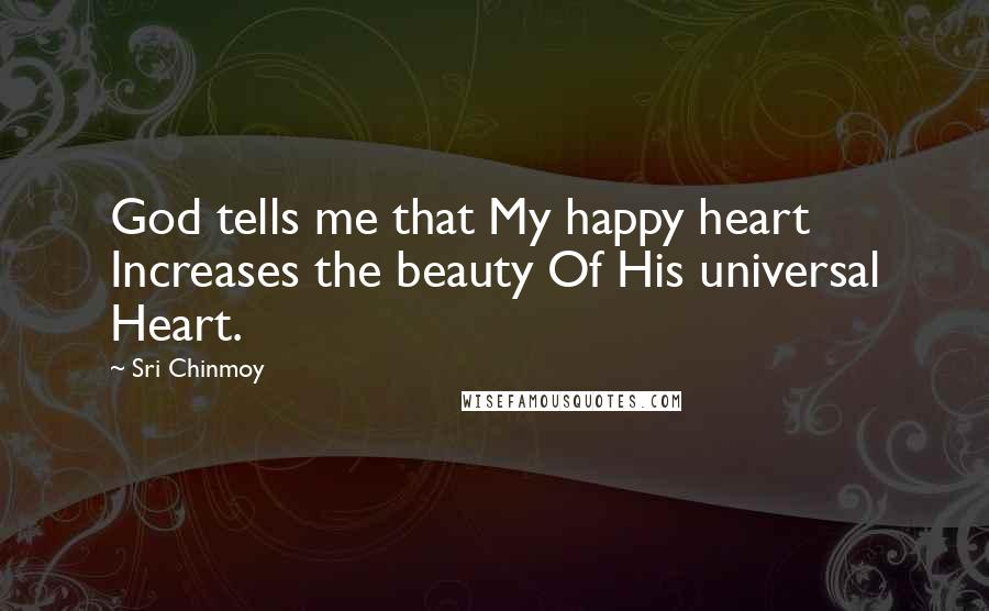 Sri Chinmoy Quotes: God tells me that My happy heart Increases the beauty Of His universal Heart.