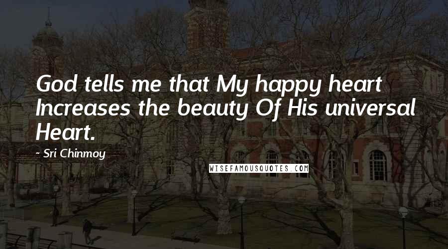 Sri Chinmoy Quotes: God tells me that My happy heart Increases the beauty Of His universal Heart.