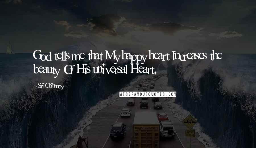 Sri Chinmoy Quotes: God tells me that My happy heart Increases the beauty Of His universal Heart.