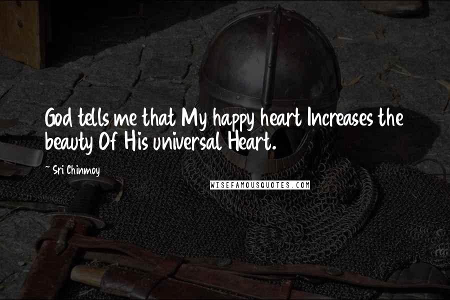 Sri Chinmoy Quotes: God tells me that My happy heart Increases the beauty Of His universal Heart.