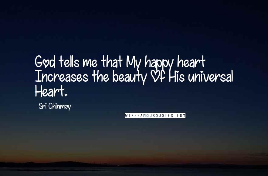 Sri Chinmoy Quotes: God tells me that My happy heart Increases the beauty Of His universal Heart.