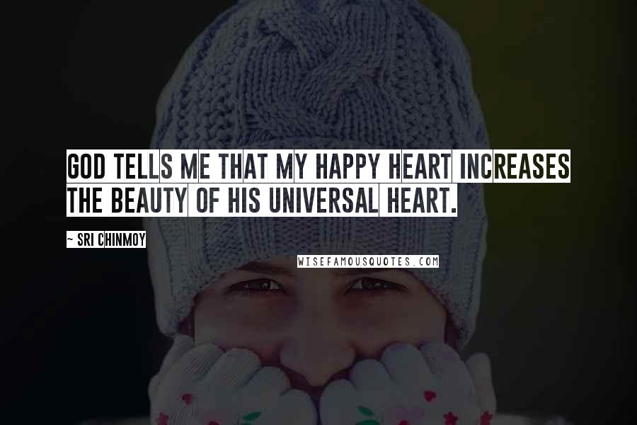 Sri Chinmoy Quotes: God tells me that My happy heart Increases the beauty Of His universal Heart.