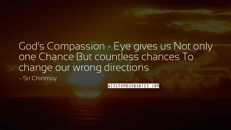 Sri Chinmoy Quotes: God's Compassion - Eye gives us Not only one Chance But countless chances To change our wrong directions