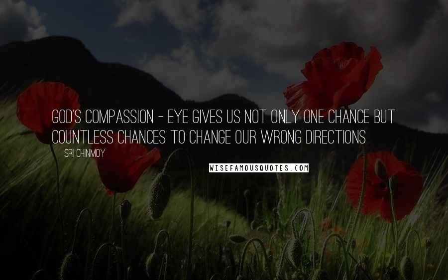 Sri Chinmoy Quotes: God's Compassion - Eye gives us Not only one Chance But countless chances To change our wrong directions