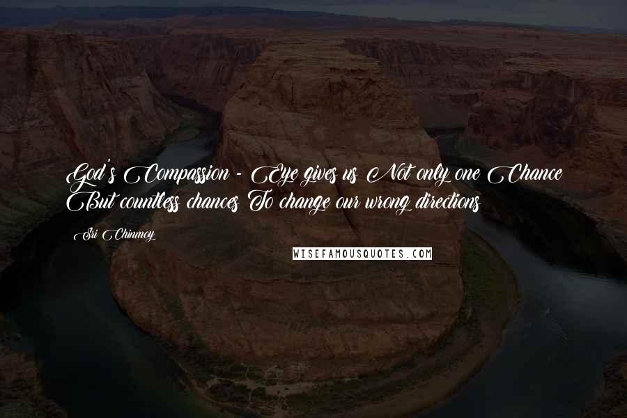 Sri Chinmoy Quotes: God's Compassion - Eye gives us Not only one Chance But countless chances To change our wrong directions