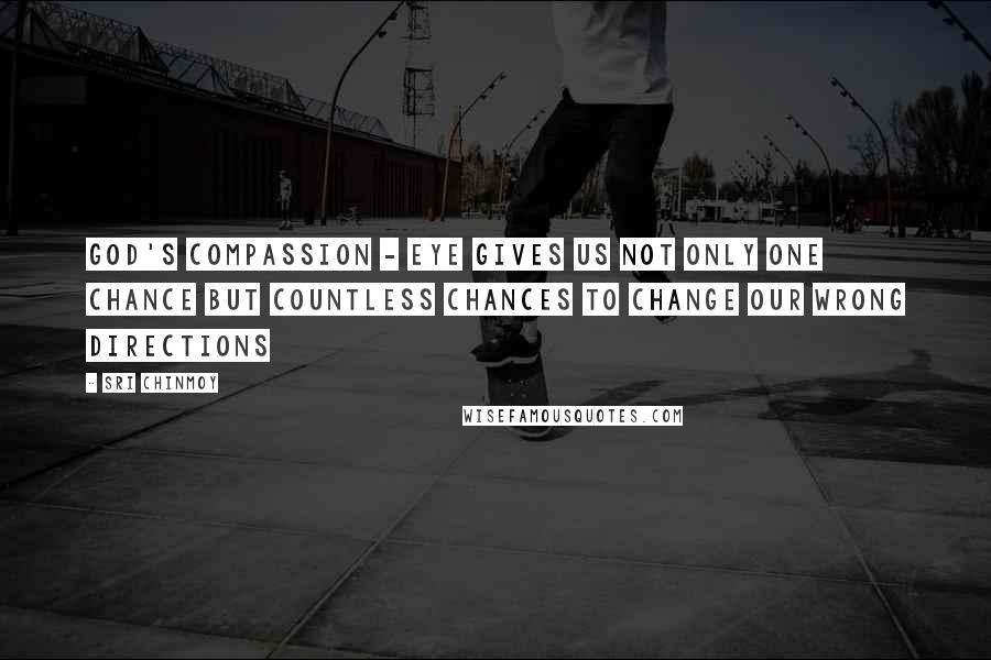 Sri Chinmoy Quotes: God's Compassion - Eye gives us Not only one Chance But countless chances To change our wrong directions