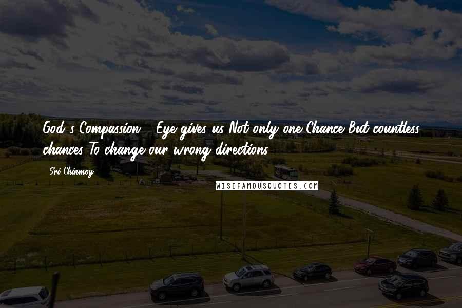 Sri Chinmoy Quotes: God's Compassion - Eye gives us Not only one Chance But countless chances To change our wrong directions