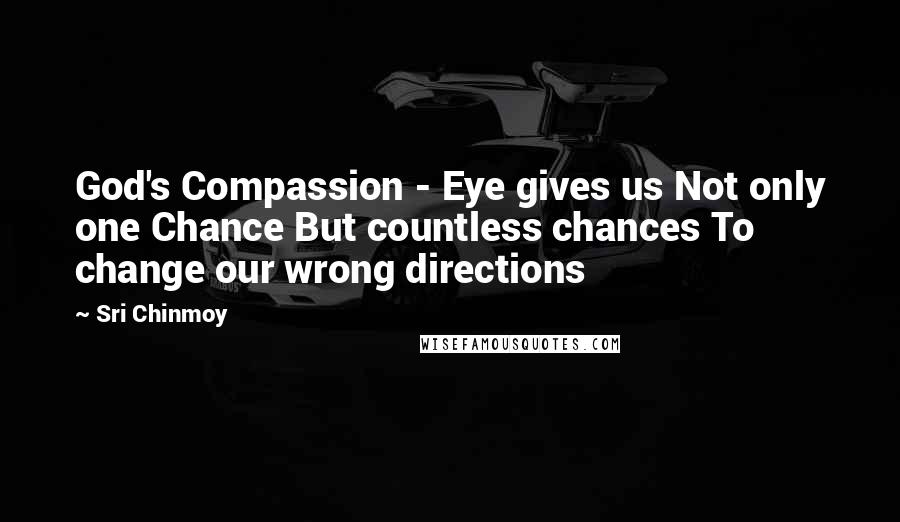 Sri Chinmoy Quotes: God's Compassion - Eye gives us Not only one Chance But countless chances To change our wrong directions