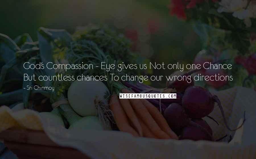 Sri Chinmoy Quotes: God's Compassion - Eye gives us Not only one Chance But countless chances To change our wrong directions