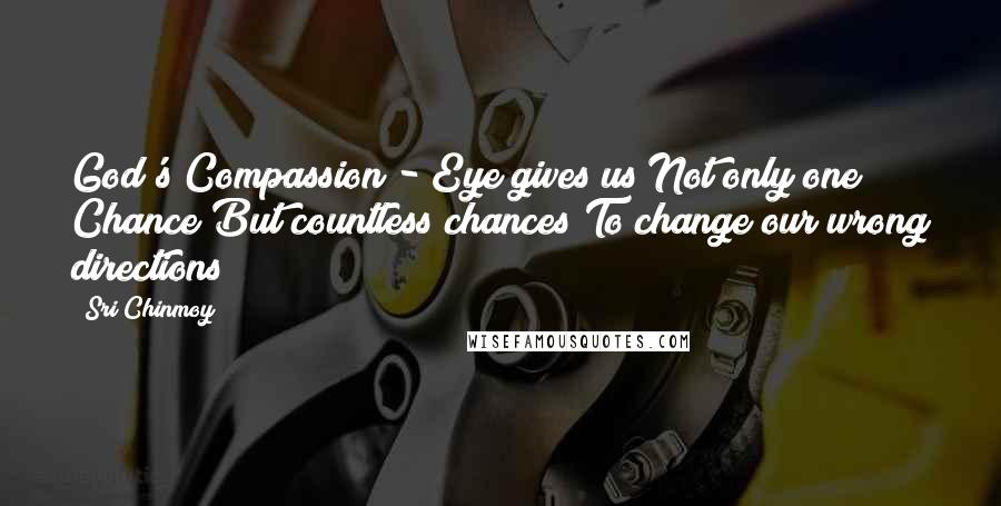 Sri Chinmoy Quotes: God's Compassion - Eye gives us Not only one Chance But countless chances To change our wrong directions