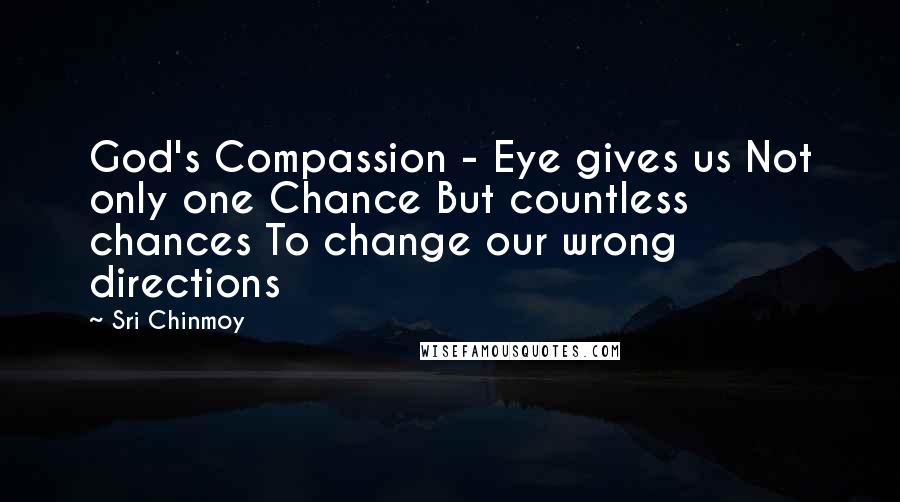 Sri Chinmoy Quotes: God's Compassion - Eye gives us Not only one Chance But countless chances To change our wrong directions