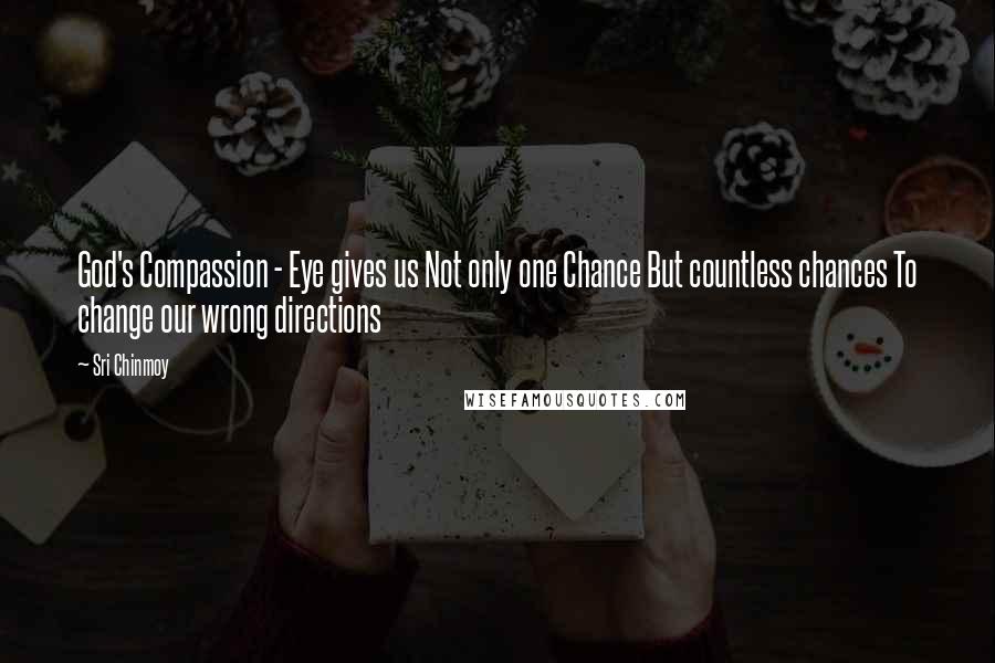 Sri Chinmoy Quotes: God's Compassion - Eye gives us Not only one Chance But countless chances To change our wrong directions
