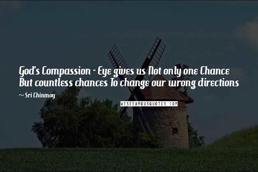 Sri Chinmoy Quotes: God's Compassion - Eye gives us Not only one Chance But countless chances To change our wrong directions