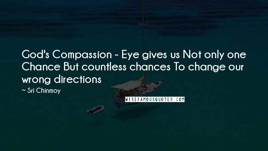 Sri Chinmoy Quotes: God's Compassion - Eye gives us Not only one Chance But countless chances To change our wrong directions