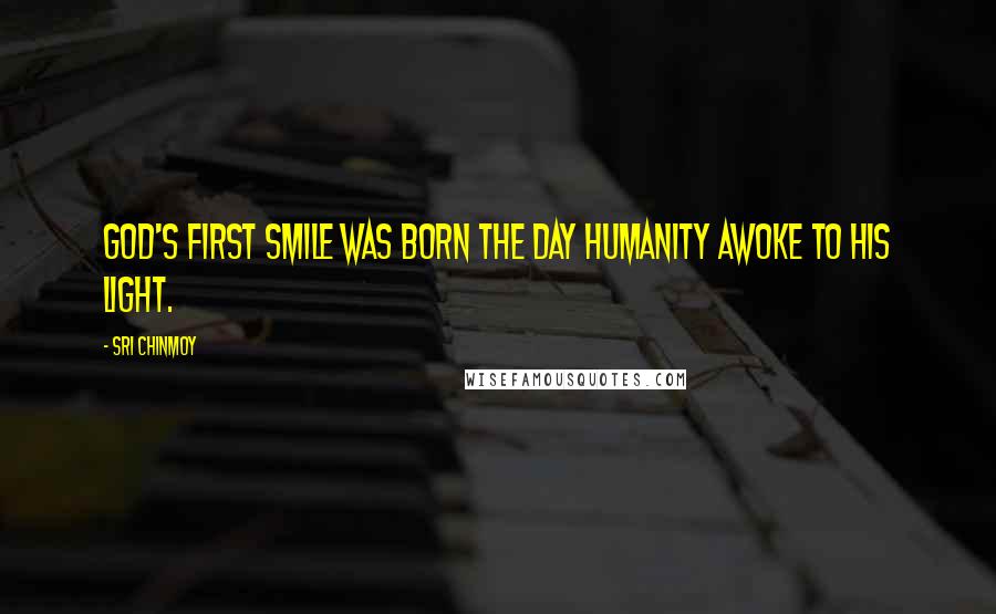Sri Chinmoy Quotes: God's first Smile was born The day humanity awoke To His Light.
