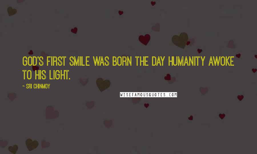 Sri Chinmoy Quotes: God's first Smile was born The day humanity awoke To His Light.