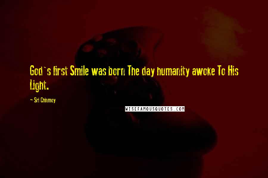 Sri Chinmoy Quotes: God's first Smile was born The day humanity awoke To His Light.