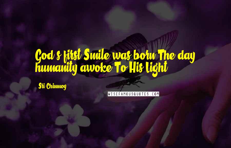 Sri Chinmoy Quotes: God's first Smile was born The day humanity awoke To His Light.