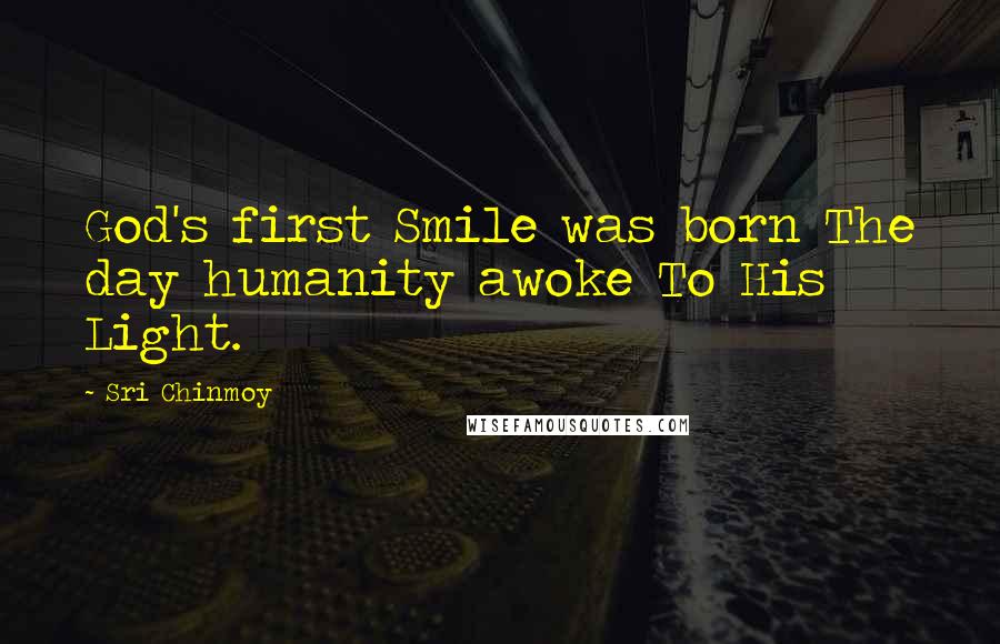 Sri Chinmoy Quotes: God's first Smile was born The day humanity awoke To His Light.