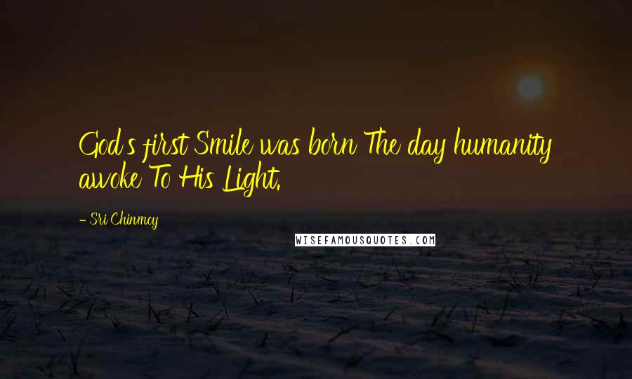 Sri Chinmoy Quotes: God's first Smile was born The day humanity awoke To His Light.