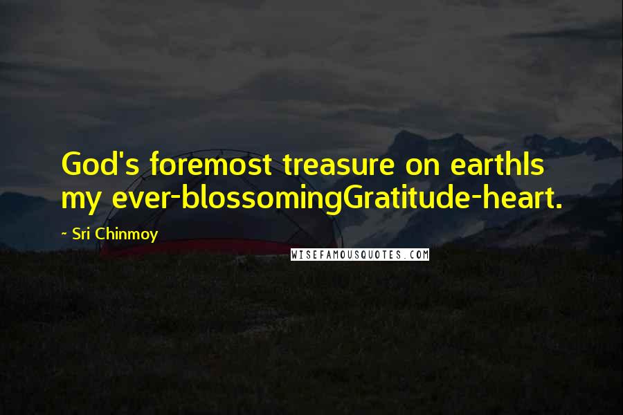 Sri Chinmoy Quotes: God's foremost treasure on earthIs my ever-blossomingGratitude-heart.