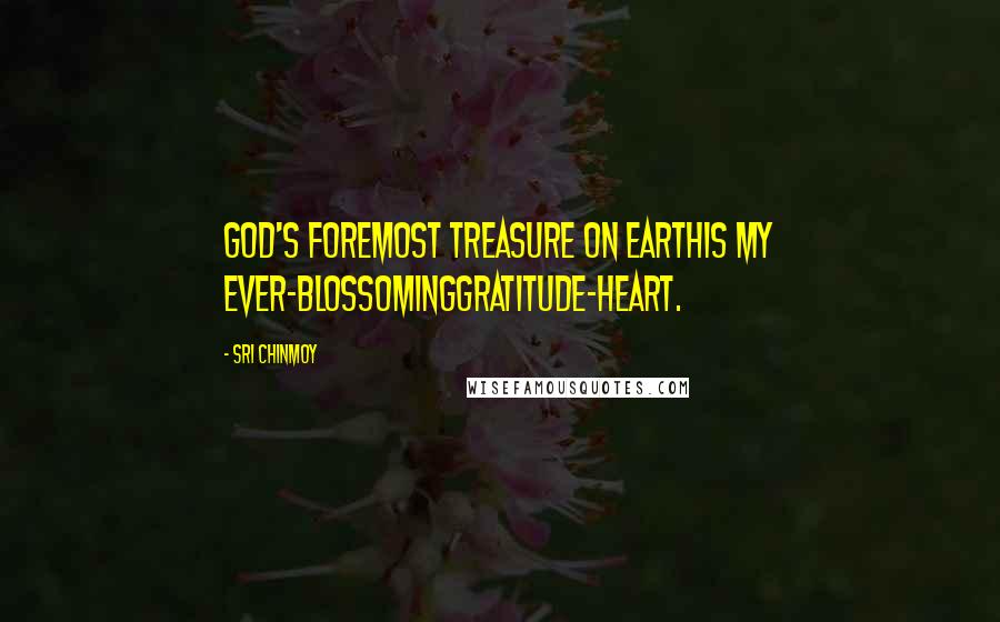 Sri Chinmoy Quotes: God's foremost treasure on earthIs my ever-blossomingGratitude-heart.