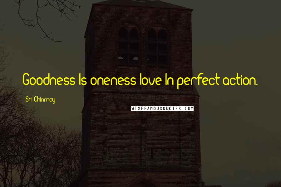 Sri Chinmoy Quotes: Goodness Is oneness-love In perfect action.