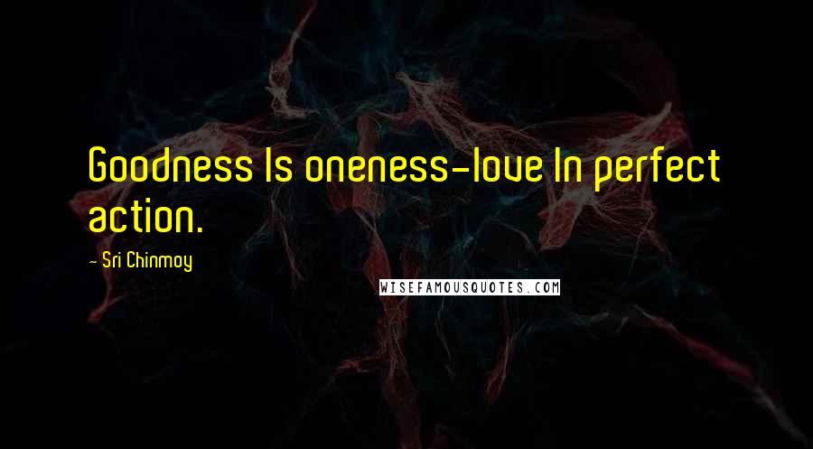 Sri Chinmoy Quotes: Goodness Is oneness-love In perfect action.