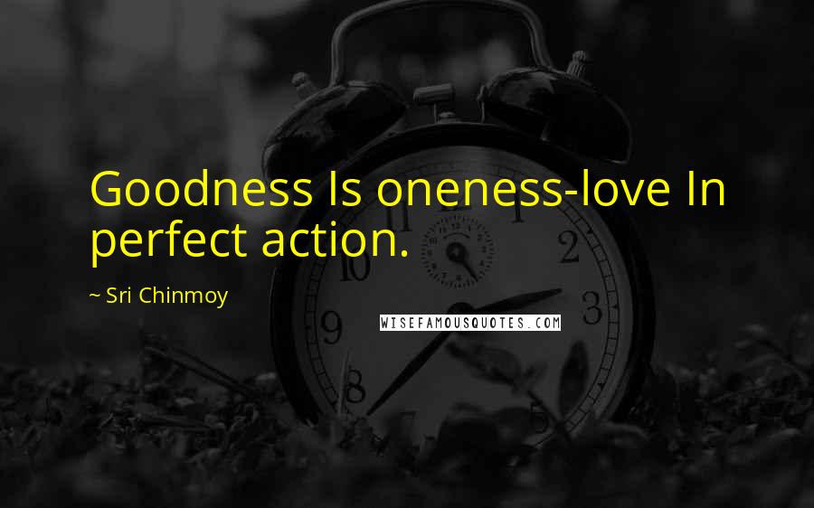 Sri Chinmoy Quotes: Goodness Is oneness-love In perfect action.