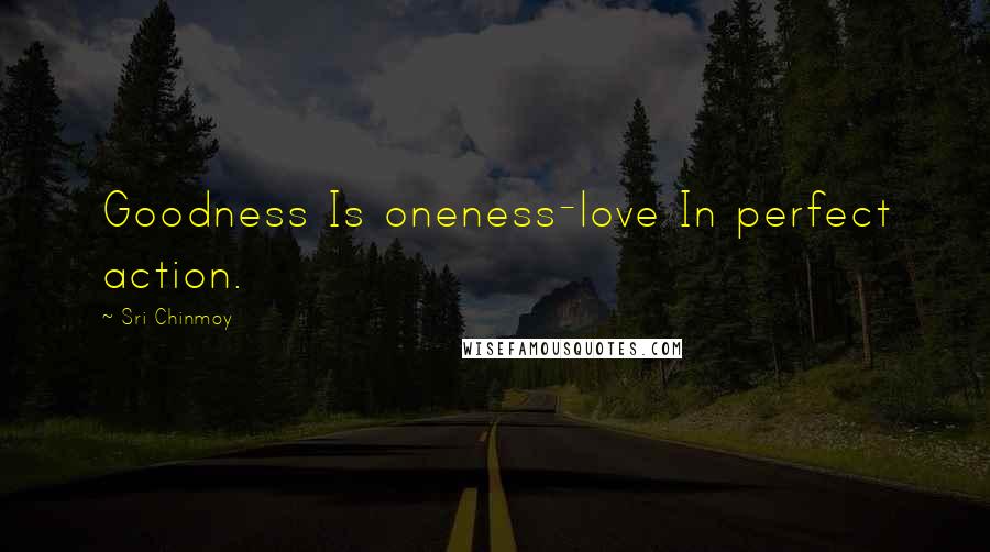 Sri Chinmoy Quotes: Goodness Is oneness-love In perfect action.