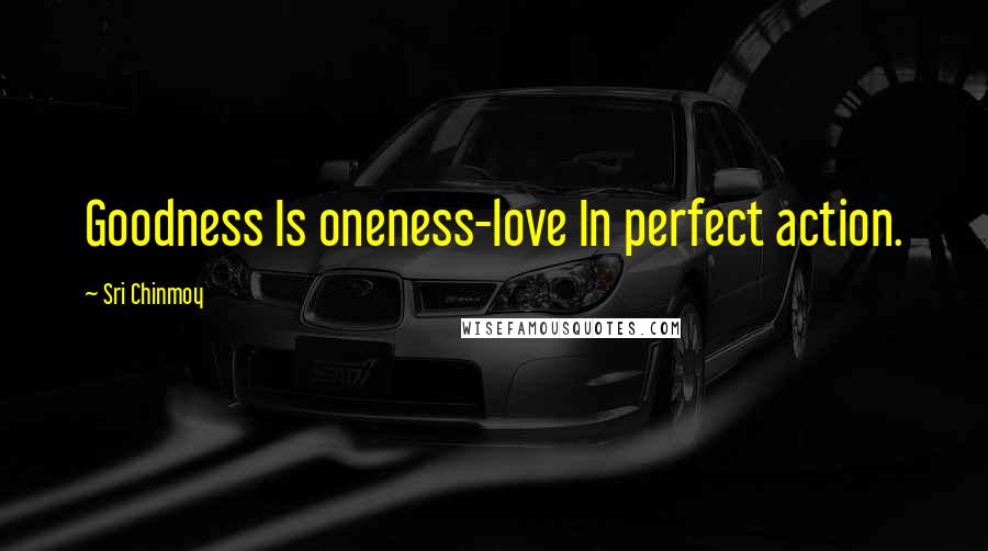 Sri Chinmoy Quotes: Goodness Is oneness-love In perfect action.