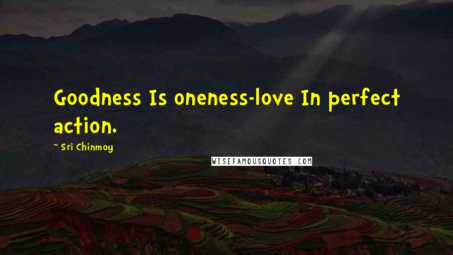 Sri Chinmoy Quotes: Goodness Is oneness-love In perfect action.