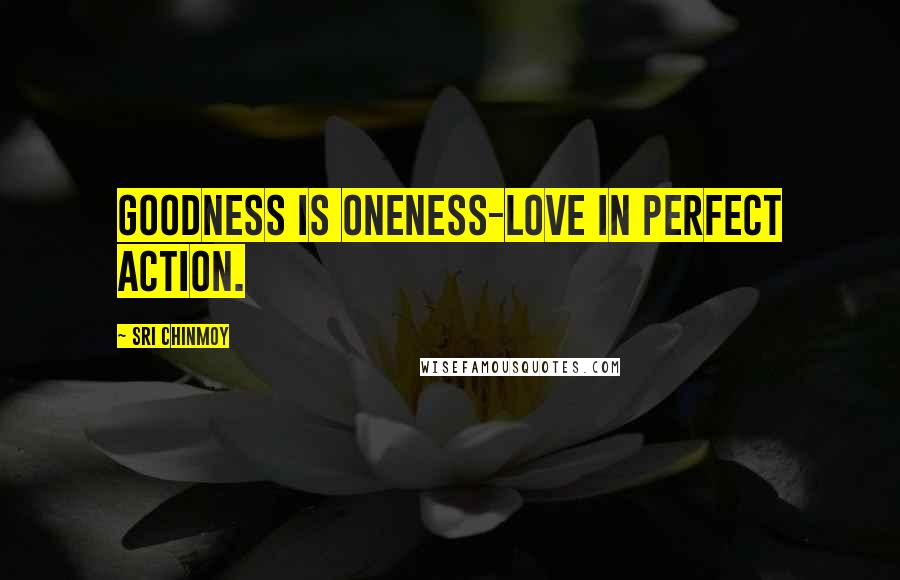 Sri Chinmoy Quotes: Goodness Is oneness-love In perfect action.