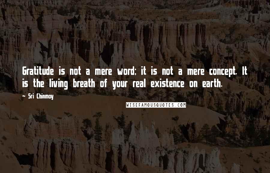 Sri Chinmoy Quotes: Gratitude is not a mere word; it is not a mere concept. It is the living breath of your real existence on earth.