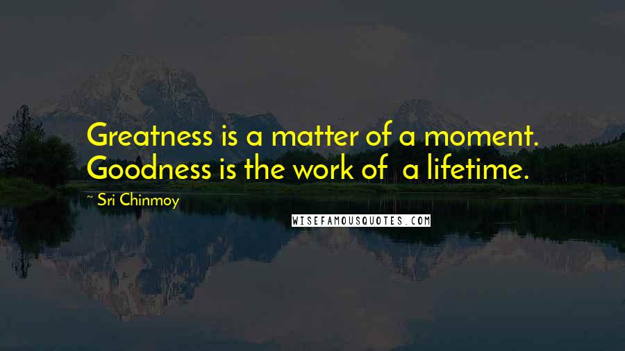 Sri Chinmoy Quotes: Greatness is a matter of a moment. Goodness is the work of a lifetime.