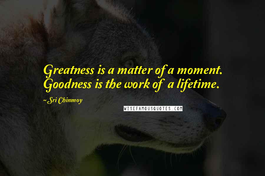 Sri Chinmoy Quotes: Greatness is a matter of a moment. Goodness is the work of a lifetime.