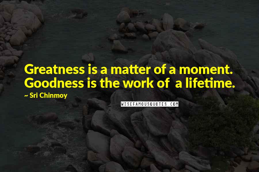 Sri Chinmoy Quotes: Greatness is a matter of a moment. Goodness is the work of a lifetime.