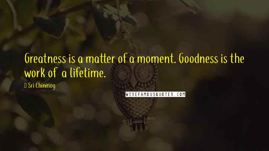 Sri Chinmoy Quotes: Greatness is a matter of a moment. Goodness is the work of a lifetime.