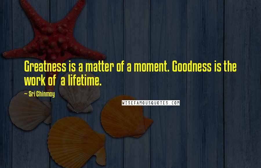 Sri Chinmoy Quotes: Greatness is a matter of a moment. Goodness is the work of a lifetime.