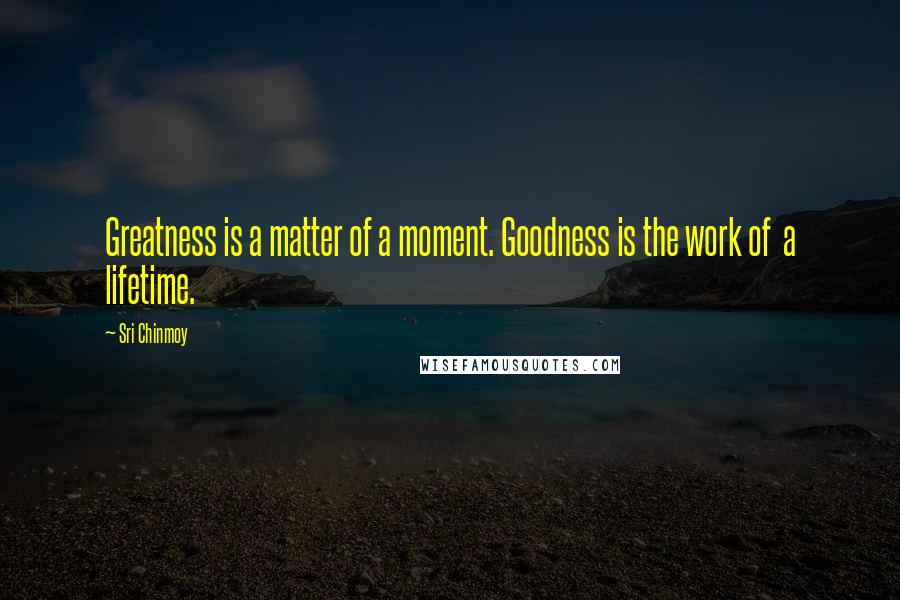 Sri Chinmoy Quotes: Greatness is a matter of a moment. Goodness is the work of a lifetime.