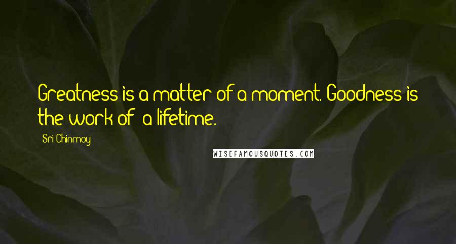 Sri Chinmoy Quotes: Greatness is a matter of a moment. Goodness is the work of a lifetime.