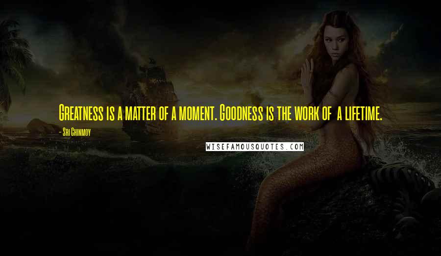 Sri Chinmoy Quotes: Greatness is a matter of a moment. Goodness is the work of a lifetime.