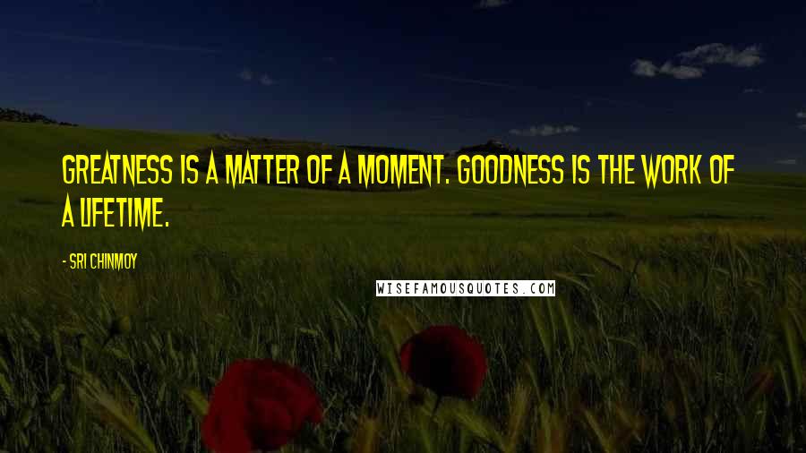 Sri Chinmoy Quotes: Greatness is a matter of a moment. Goodness is the work of a lifetime.