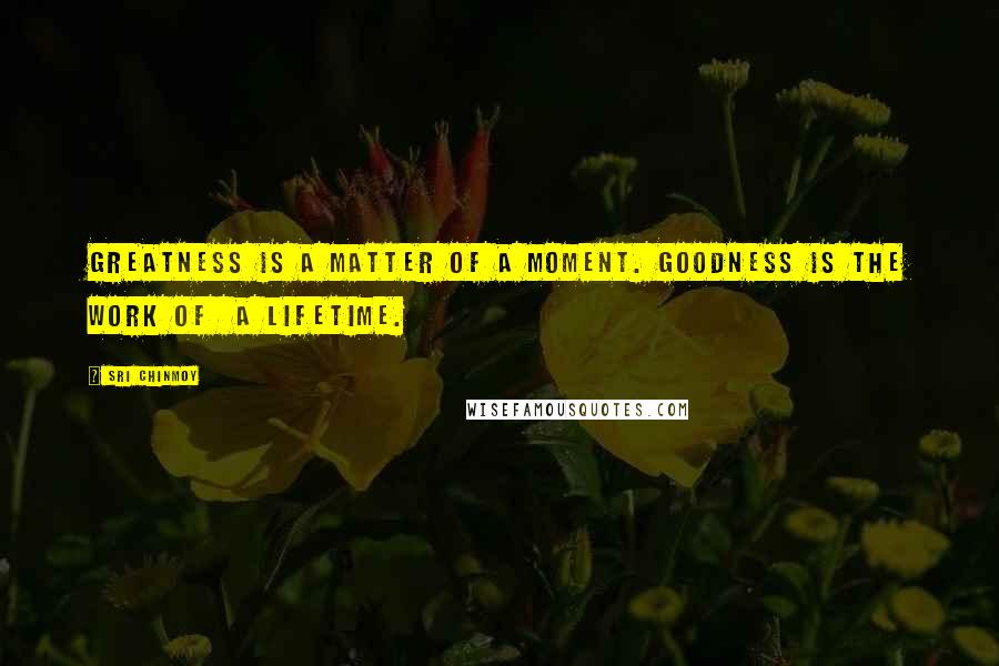 Sri Chinmoy Quotes: Greatness is a matter of a moment. Goodness is the work of a lifetime.