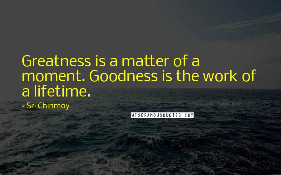 Sri Chinmoy Quotes: Greatness is a matter of a moment. Goodness is the work of a lifetime.