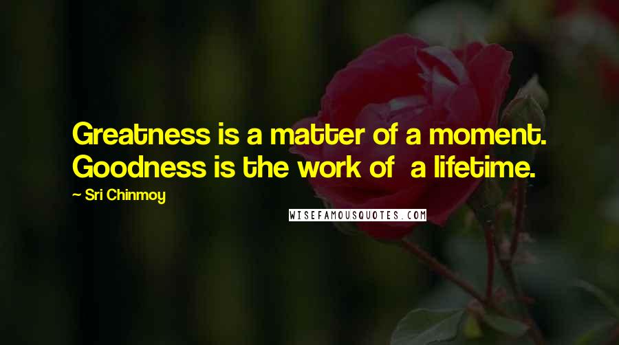 Sri Chinmoy Quotes: Greatness is a matter of a moment. Goodness is the work of a lifetime.