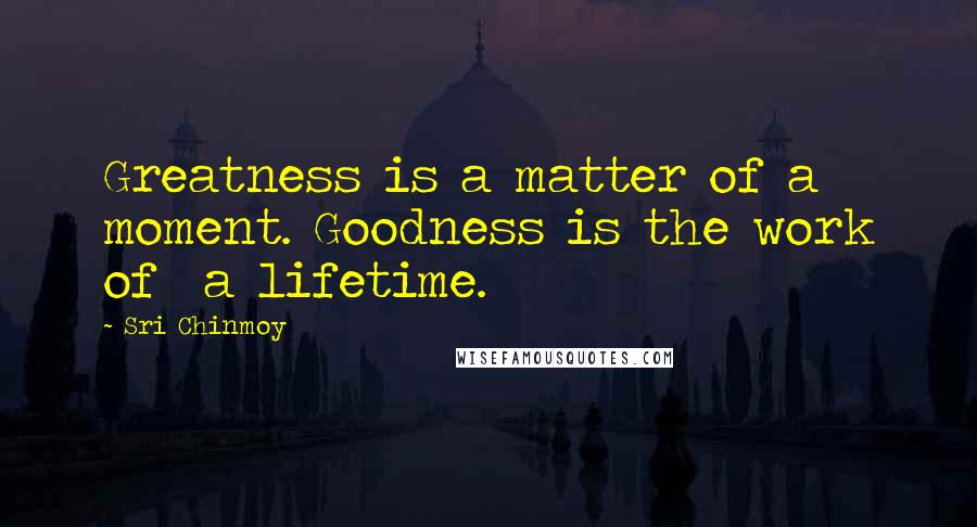 Sri Chinmoy Quotes: Greatness is a matter of a moment. Goodness is the work of a lifetime.
